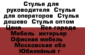 Стулья для руководителя, Стулья для операторов, Стулья дешево, Стулья оптом › Цена ­ 450 - Все города Мебель, интерьер » Офисная мебель   . Московская обл.,Юбилейный г.